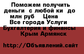 Поможем получить деньги, с любой ки, до 3 млн руб. › Цена ­ 15 - Все города Услуги » Бухгалтерия и финансы   . Крым,Армянск